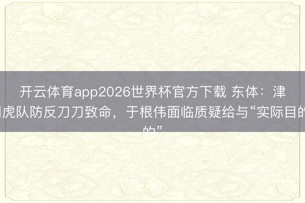 开云体育app2026世界杯官方下载 东体:津门虎队防反刀刀致命,于根伟面临质疑给与“实际目的”