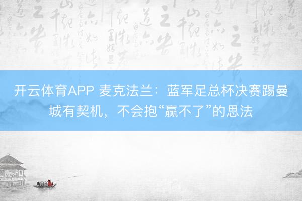 开云体育APP 麦克法兰:蓝军足总杯决赛踢曼城有契机,不会抱“赢不了”的思法