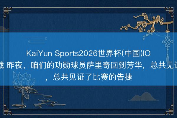 KaiYun Sports2026世界杯(中国)IOS/安卓官方下载 昨夜，咱们的功勋球员萨里奇回到芳华，总共见证了比赛的告捷