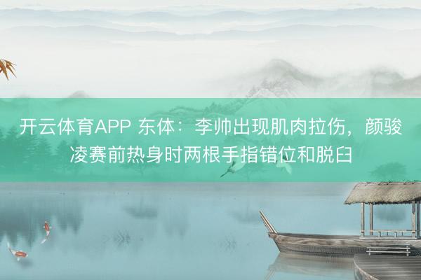 开云体育APP 东体：李帅出现肌肉拉伤，颜骏凌赛前热身时两根手指错位和脱臼