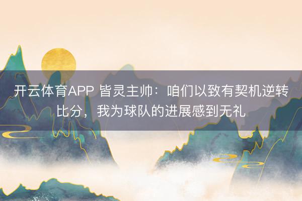 开云体育APP 皆灵主帅：咱们以致有契机逆转比分，我为球队的进展感到无礼