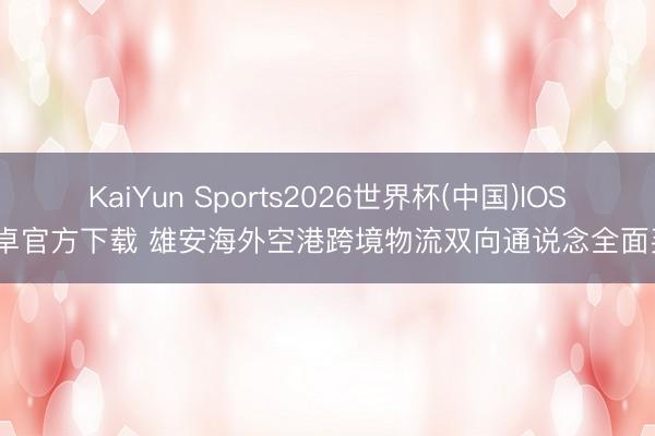 KaiYun Sports2026世界杯(中国)IOS/安卓官方下载 雄安海外空港跨境物流双向通说念全面买通