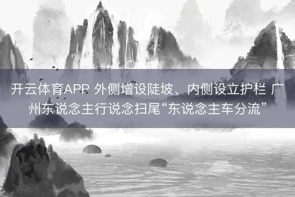 开云体育APP 外侧增设陡坡、内侧设立护栏 广州东说念主行说念扫尾“东说念主车分流”