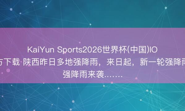 KaiYun Sports2026世界杯(中国)IOS/安卓官方下载 陕西昨日多地强降雨，来日起，新一轮强降雨来袭.……