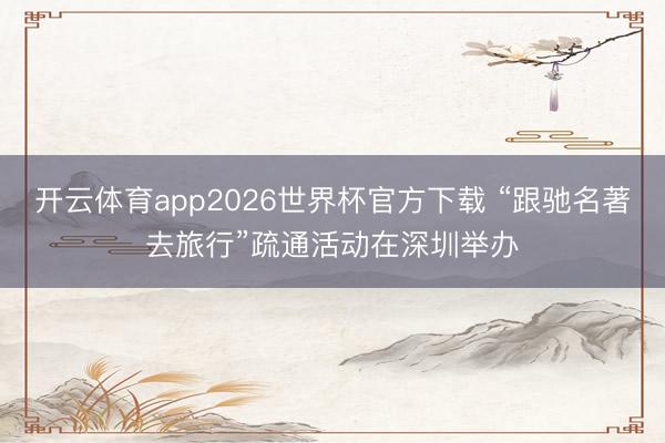 开云体育app2026世界杯官方下载 “跟驰名著去旅行”疏通活动在深圳举办