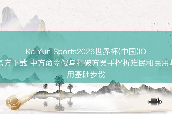 KaiYun Sports2026世界杯(中国)IOS/安卓官方下载 中方命令俄乌打破方罢手挫折难民和民用基础步伐