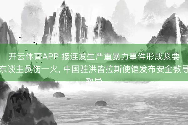 开云体育APP 接连发生严重暴力事件形成紧要东谈主员伤一火, 中国驻洪皆拉斯使馆发布安全教导