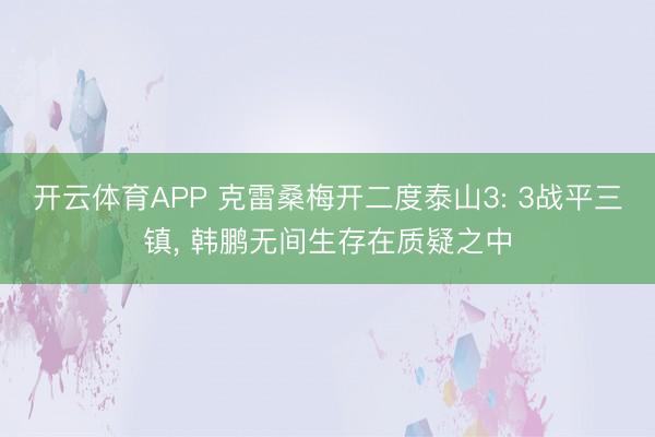 开云体育APP 克雷桑梅开二度泰山3: 3战平三镇， 韩鹏无间生存在质疑之中