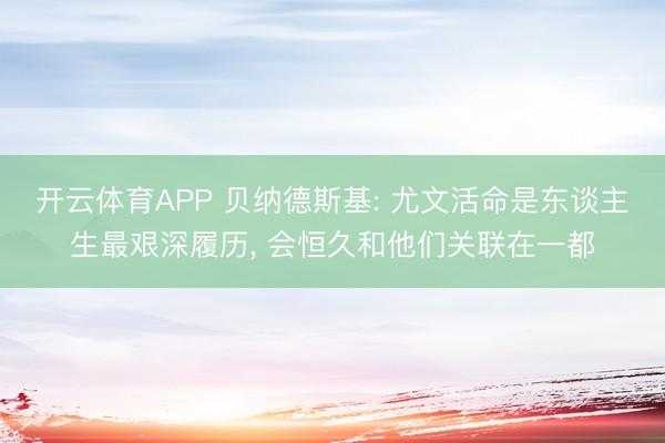 开云体育APP 贝纳德斯基: 尤文活命是东谈主生最艰深履历， 会恒久和他们关联在一都
