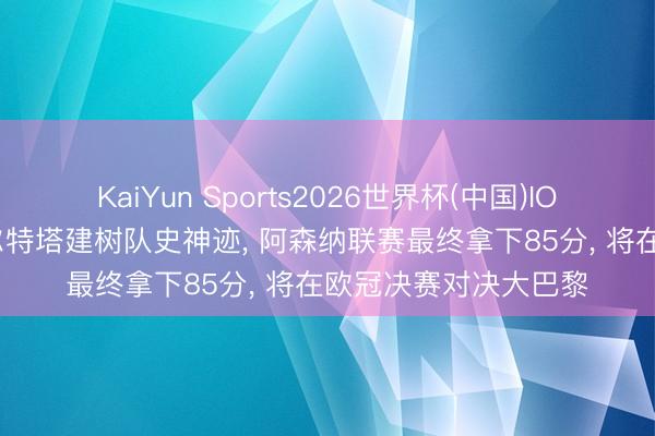 KaiYun Sports2026世界杯(中国)IOS/安卓官方下载 阿尔特塔建树队史神迹， 阿森纳联赛最终拿下85分， 将在欧冠决赛对决大巴黎