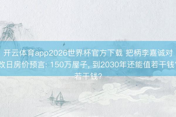 开云体育app2026世界杯官方下载 把柄李嘉诚对改日房价预言: 150万屋子, 到2030年还能值若干钱?