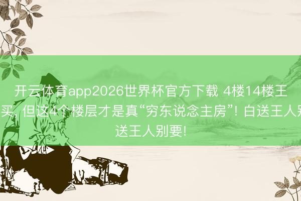 开云体育app2026世界杯官方下载 4楼14楼王人能买, 但这4个楼层才是真“穷东说念主房”! 白送王人别要!