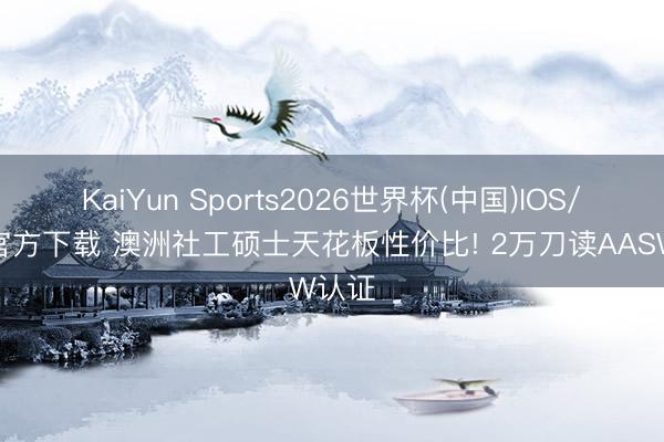 KaiYun Sports2026世界杯(中国)IOS/安卓官方下载 澳洲社工硕士天花板性价比! 2万刀读AASW认证