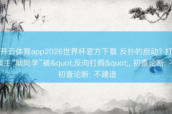 开云体育app2026世界杯官方下载 反扑的启动? 打假东谈主“耿同学”被"反向打假"， 初查论断: 不建造