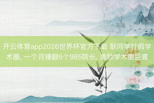 开云体育app2026世界杯官方下载 耿同学打假学术圈， 一个月锤翻5个985院长， 激励学术圈巨震