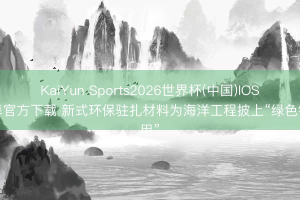 KaiYun Sports2026世界杯(中国)IOS/安卓官方下载 新式环保驻扎材料为海洋工程披上“绿色铠甲”