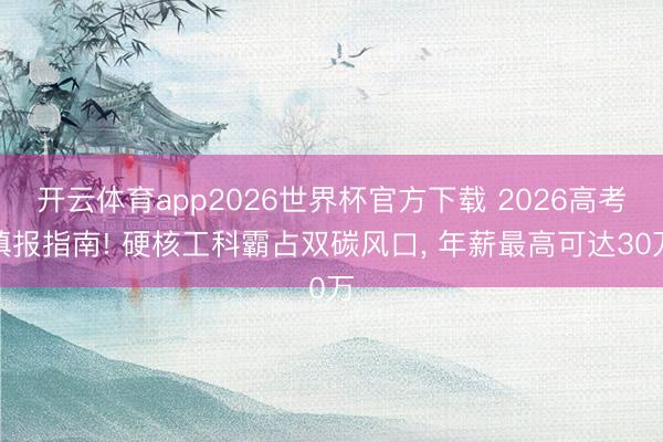 开云体育app2026世界杯官方下载 2026高考填报指南! 硬核工科霸占双碳风口， 年薪最高可达30万