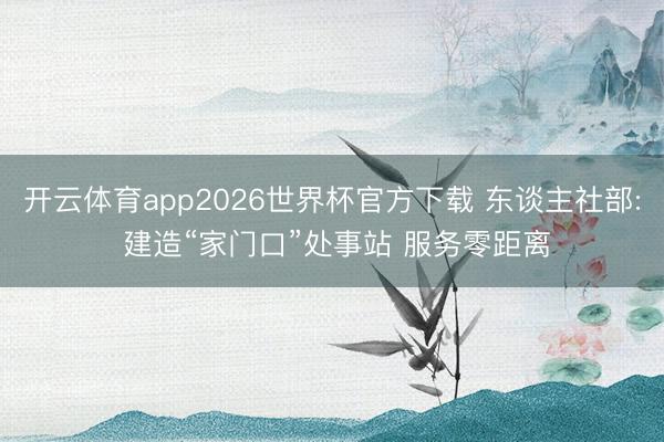 开云体育app2026世界杯官方下载 东谈主社部: 建造“家门口”处事站 服务零距离