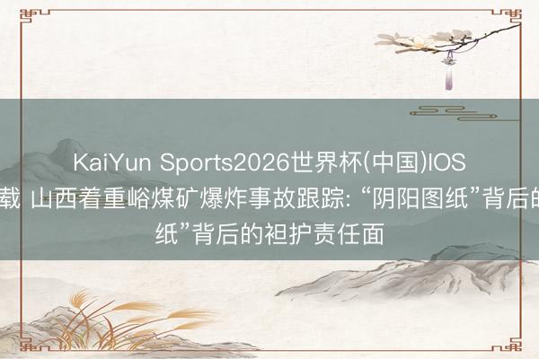 KaiYun Sports2026世界杯(中国)IOS/安卓官方下载 山西着重峪煤矿爆炸事故跟踪: “阴阳图纸”背后的袒护责任面