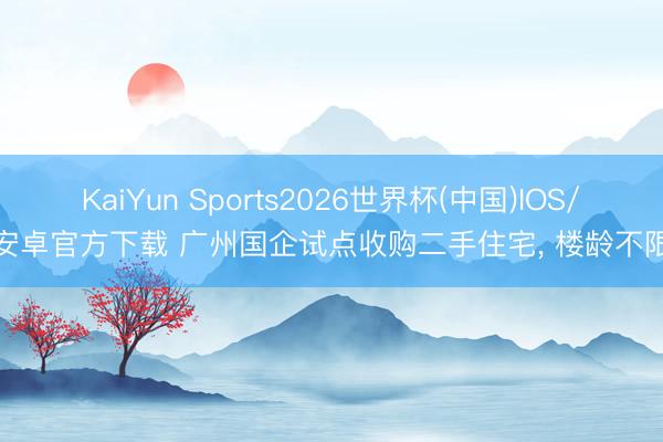 KaiYun Sports2026世界杯(中国)IOS/安卓官方下载 广州国企试点收购二手住宅, 楼龄不限