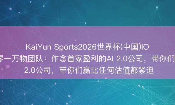 KaiYun Sports2026世界杯(中国)IOS/安卓官方下载 致零一万物团队：作念首家盈利的AI 2.0公司，带你们赢比任何估值都紧迫