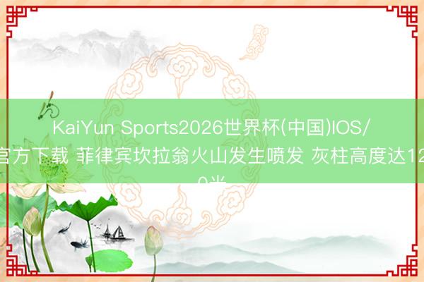 KaiYun Sports2026世界杯(中国)IOS/安卓官方下载 菲律宾坎拉翁火山发生喷发 灰柱高度达1200米