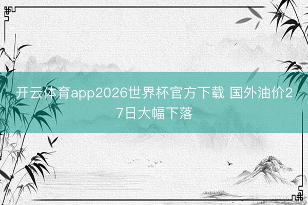 开云体育app2026世界杯官方下载 国外油价27日大幅下落