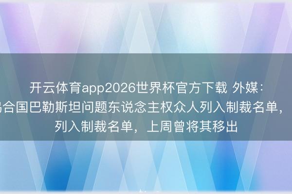 开云体育app2026世界杯官方下载 外媒:好意思国再将鸠合国巴勒斯坦问题东说念主权众人列入制裁名单,上周曾将其移出