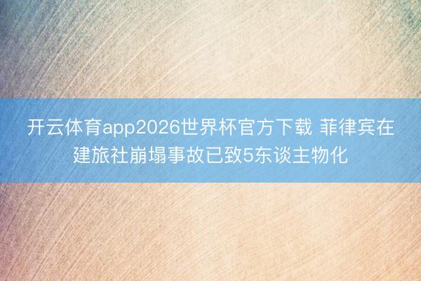 开云体育app2026世界杯官方下载 菲律宾在建旅社崩塌事故已致5东谈主物化