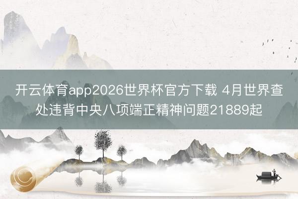 开云体育app2026世界杯官方下载 4月世界查处违背中央八项端正精神问题21889起