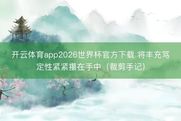 开云体育app2026世界杯官方下载 将丰充笃定性紧紧攥在手中（裁剪手记）