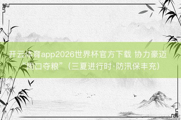 开云体育app2026世界杯官方下载 协力豪迈  “雨口夺粮”（三夏进行时·防汛保丰充）