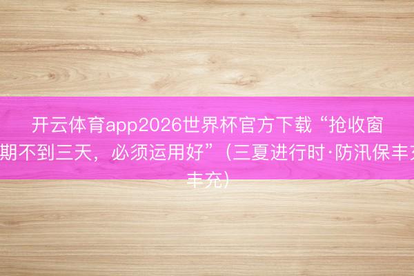 开云体育app2026世界杯官方下载 “抢收窗口期不到三天，必须运用好”（三夏进行时·防汛保丰充）
