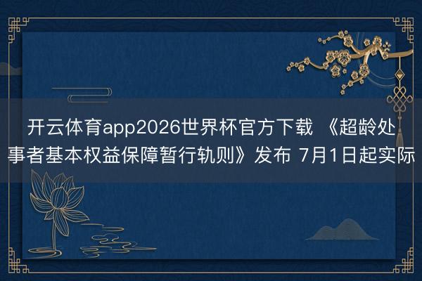 开云体育app2026世界杯官方下载 《超龄处事者基本权益保障暂行轨则》发布 7月1日起实际