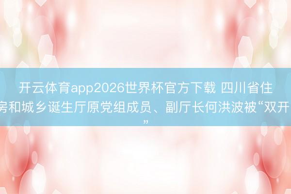 开云体育app2026世界杯官方下载 四川省住房和城乡诞生厅原党组成员、副厅长何洪波被“双开”