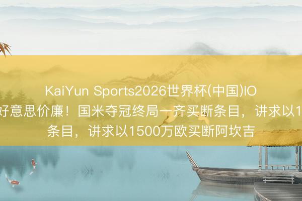KaiYun Sports2026世界杯(中国)IOS/安卓官方下载 物好意思价廉！国米夺冠终局一齐买断条目，讲求以1500万欧买断阿坎吉