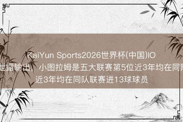 KaiYun Sports2026世界杯(中国)IOS/安卓官方下载 泄露输出，小图拉姆是五大联赛第5位近3年均在同队联赛进13球球员