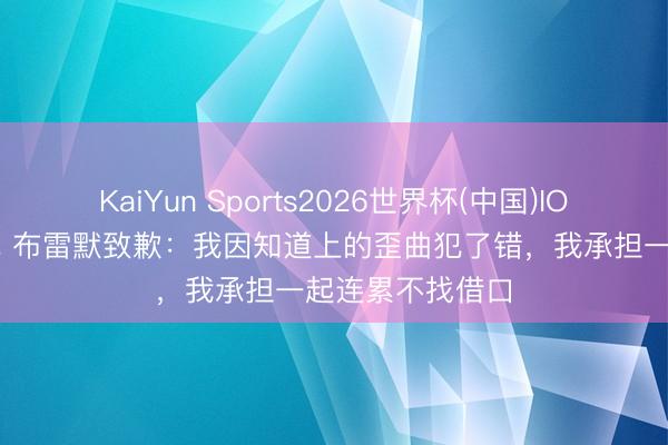KaiYun Sports2026世界杯(中国)IOS/安卓官方下载 布雷默致歉：我因知道上的歪曲犯了错，我承担一起连累不找借口