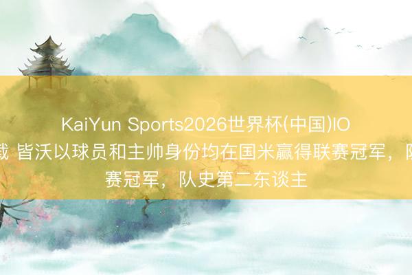 KaiYun Sports2026世界杯(中国)IOS/安卓官方下载 皆沃以球员和主帅身份均在国米赢得联赛冠军，队史第二东谈主