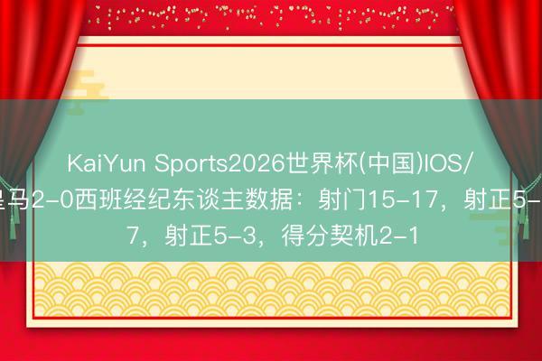 KaiYun Sports2026世界杯(中国)IOS/安卓官方下载 皇马2-0西班经纪东谈主数据：射门15-17，射正5-3，<a href=
