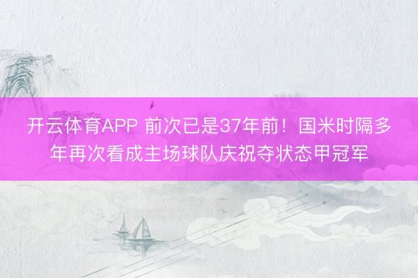 开云体育APP 前次已是37年前!国米时隔多年再次看成主场球队庆祝夺状态甲冠军