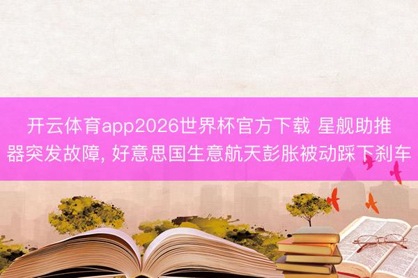 开云体育app2026世界杯官方下载 星舰助推器突发故障， 好意思国生意航天彭胀被动踩下刹车