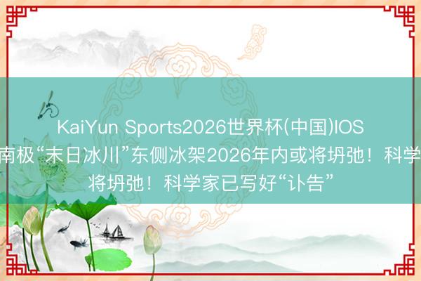 KaiYun Sports2026世界杯(中国)IOS/安卓官方下载 南极“末日冰川”东侧冰架2026年内或将坍弛!科学家已写好“讣告”