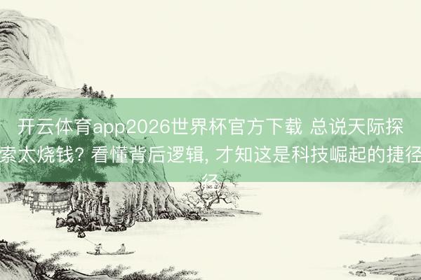 开云体育app2026世界杯官方下载 总说天际探索太烧钱? 看懂背后逻辑, 才知这是科技崛起的捷径