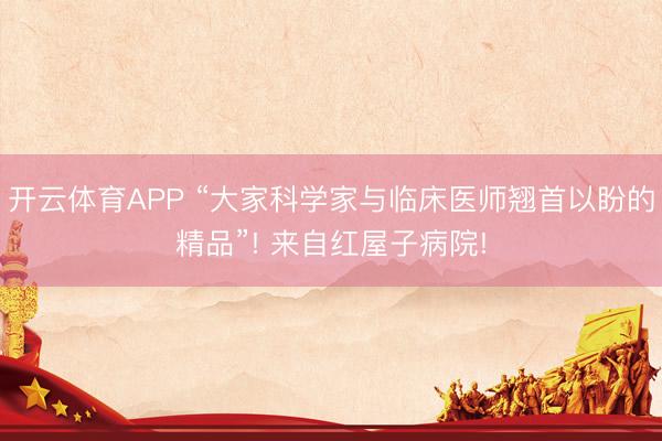 开云体育APP “大家科学家与临床医师翘首以盼的精品”! 来自红屋子病院!