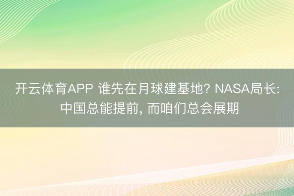开云体育APP 谁先在月球建基地? NASA局长: 中国总能提前， 而咱们总会展期