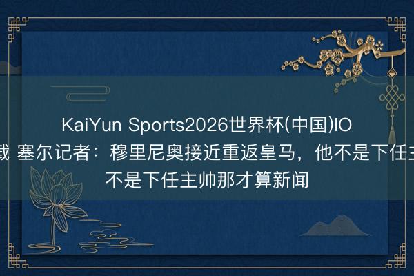 KaiYun Sports2026世界杯(中国)IOS/安卓官方下载 塞尔记者：穆里尼奥接近重返皇马，他不是下任主帅那才算新闻