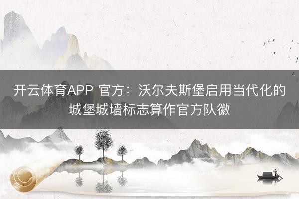 开云体育APP 官方：沃尔夫斯堡启用当代化的城堡城墙标志算作官方队徽