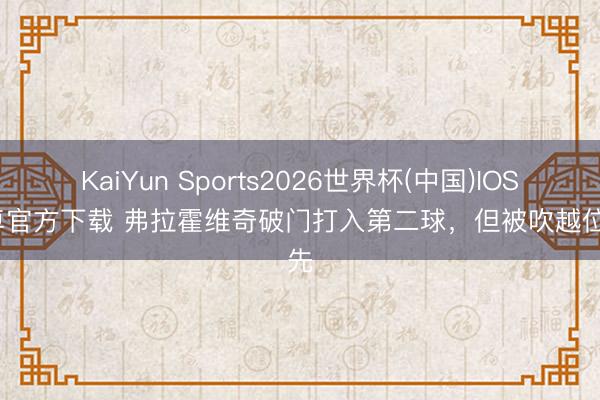 KaiYun Sports2026世界杯(中国)IOS/安卓官方下载 弗拉霍维奇破门打入第二球，但被吹越位在先