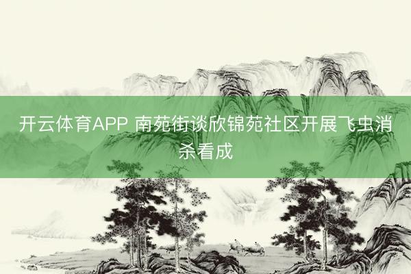 开云体育APP 南苑街谈欣锦苑社区开展飞虫消杀看成